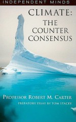 Climate: The Counter Consensus A Scientist Speaks (Independent Minds) - Robert Carter