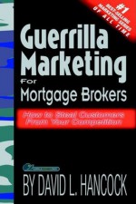 Guerrilla Marketing for Mortgage Brokers: How to Steal Customers From Your Competition - David L. Hancock