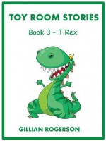 Toy Room Stories - Book 3 - T Rex (Children's Illustrated Short Story) - Gillian Rogerson