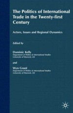 The Politics of International Trade in the 21st Century: Actors, Issues and Regional Dynamics - Dominic Kelly, Wyn Grant