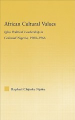 African Cultural Values: Igbo Political Leadership in Colonial Nigeria, 1900-1966 - Raphael Chijioke Njoku