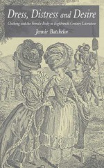 Dress, Distress and Desire: Clothing and the Female Body in Eighteenth-Century Literature - Jennie Batchelor