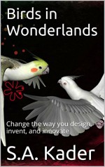 Birds in Wonderlands: Change the way you design, invent, and innovate - S.A. Kader