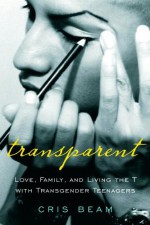 Transparent: Love, Family, and Living the T with Transgender Teenagers - Cris Beam