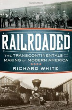 Railroaded: The Transcontinentals and the Making of Modern America - Richard White