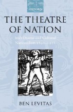 The Theatre of Nation: Irish Drama and Cultural Nationalism 1890-1916 - Ben Levitas