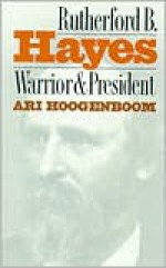 Rutherford B. Hayes: Warrior and President - Ari Hoogenboom