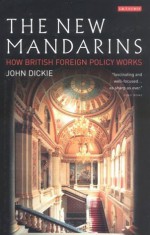 The New Mandarins: How British Foreign Policy Works - John Dickie