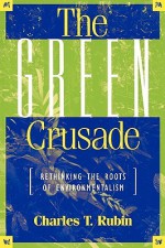 The Green Crusade: Rethinking the Roots of Environmentalism - Charles T. Rubin