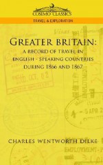 Greater Britain: A Record of Travel in English-Speaking Countries During 1866 and 1867 - Charles Wentworth Dilke