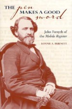 The Pen Makes a Good Sword: John Forsyth of the Mobile Register - Lonnie A. Burnett