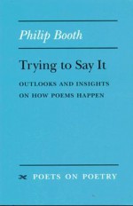 Trying to Say It: Outlooks and Insights on How Poems Happen - Philip Booth