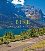 Fifty Places to Bike Before You Die: Biking Experts Share the World's Greatest Destinations - Chris Santella