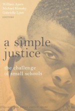 A Simple Justice: The Challenge for Small Schools - William Ayers, Bill Ayers, Michael Klonsky