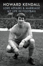 Love Affairs and Marriage: My Life in Football - Howard Kendall