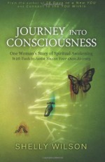 Journey Into Consciousness: One Woman's Story of Spiritual Awakening - Shelly Wilson