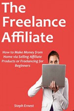 THE FREELANCE AFFILIATE: How to Make Money from Home via Selling Affiliate Products or Freelancing for Beginners - Steph Ernest