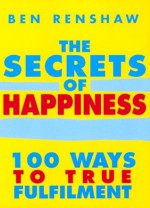 The Secrets of Happiness: 100 Ways to True Fulfilment - Ben Renshaw