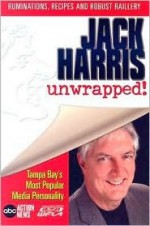 Jack Harris Unwrapped: Ruminations, Recipes and Robust Raillery: Tampa Bay's Most Popular Media Personality - Jack Harris