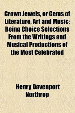 Crown Jewels, or Gems of Literature, Art and Music; Being Choice Selections from the Writings and Musical Productions of the Most Celebrated - Henry Davenport Northrop