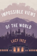 Impossible Views of the World - Lucy Ives