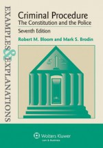 Examples & Explanations: Criminal Procedure: The Constitution and the Police, Seventh Edition - Robert M. Bloom, Mark S. Brodin