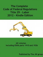 [OSHA]The Complete Code of Federal Regulations Title 29 - Labor - includes OSHA parts 1910 and 1926 [2012] - The United States Government, JIK Group, The