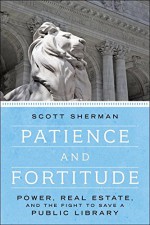 Patience and Fortitude: Power, Real Estate, and the Fight to Save a Public Library - Scott Sherman