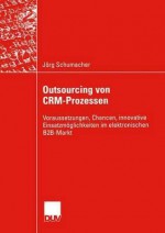 Outsourcing Von Crm-Prozessen: Voraussetzungen, Chancen, Innovative Einsatzmoglichkeiten Im Elektronischen B2B-Markt - Jörg Schumacher, Michael Bastian