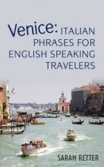 VENICE: ITALIAN PHRASES FOR ENGLISH SPEAKING TRAVELERS.: The most needed phrases to get around when travelling in Venice. - Sarah Retter, Italian Dictionary