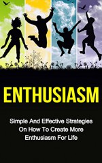 Enthusiasm: Simple And Effective Strategies On How To Create More Enthusiasm For Life (Power of Enthusiasm, Be Your Sun) - John Baskin