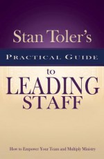 Stan Toler's Practical Guide to Leading Staff: How to Empower Your Team and Multiply Ministry - Stan Toler