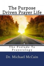 The Purpose Driven Prayer Life ( The Prelude To Prayerology) - Michael McCain