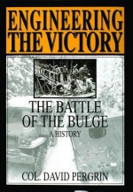 Engineering the Victory: The Battle of the Bulge, a History - David E. Pergrin