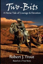 Two-Bits: A Horse Tale of Courage & Devotion: Based on a True Story - Robert J. Trout