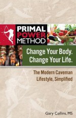 Primal Power Method Change Your Body. Change Your Life. the Modern Caveman Lifestyle, Simplified - Gary Collins