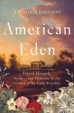 American Eden: David Hosack, Botany, and Medicine in the Garden of the Early Republic - Victoria Johnson