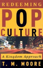 Redeeming Pop Culture: A Kingdom Approach - T.M. Moore