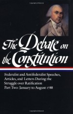 The Debate on the Constitution : Federalist and Antifederalist Speeches, Articles and Letters During the Struggle over Ratification, Part Two: January to August 1788 (Library of America #63) - Bernard Bailyn