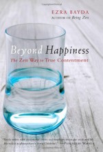 Beyond Happiness: The Zen Way to True Contentment - Ezra Bayda