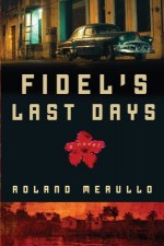 Fidel's Last Days: A Novel - Roland Merullo