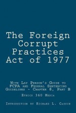 The Foreign Corrupt Practices Act of 1977: With Lay Person's Guide to Fcpa and Federal Sentencing Guidelines - Chapter 8, Part B - U.S. Government, Richard L. Cassin