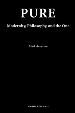 Pure: Modernity, Philosophy, and the One - Mark Anderson