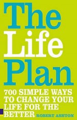 Life Plan, The: 700 Simple Ways to Change Your Life for the Better - Robert Ashton