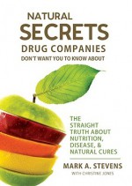 Natural Secrets Drug Companies Don't Want You to Know about: The Straight Truth about Nutrition, Disease, & Natural Cures - Mark A. Stevens, Christine Jones