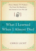 What I Learned When I Almost Died: How a Maniac TV Producer Put Down His Blackberry and Started to Live His Life - Chris Licht