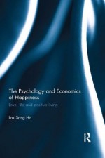 The Psychology and Economics of Happiness: Love, life and positive living - Lok Sang Ho