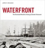 Waterfront: The Illustrated Maritime History of Greater Vancouver - James P. Delgado