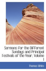 Sermons for the Different Sundays and Principal Festivals of the Year, Volume I - Thomas White