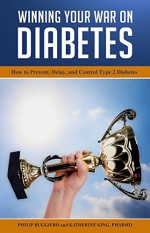 Winning Your War on Diabetes: How to Prevent, Delay, and Control Type 2 Diabetes - Philip Ruggiero, Katherine King